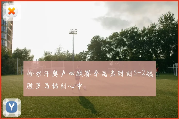 恰尔汗奥卢回顾赛季高光时刻5-2战胜罗马铭刻心中