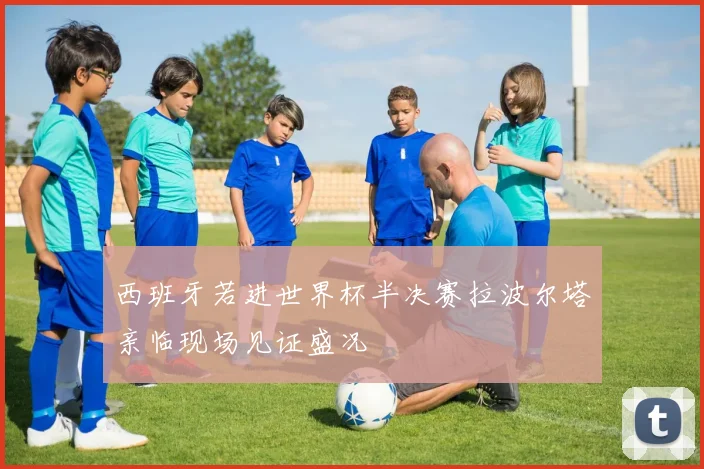 西班牙若进世界杯半决赛拉波尔塔亲临现场见证盛况