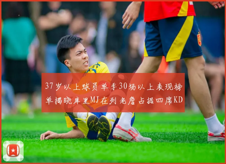 37岁以上球员单季30场以上表现榜单揭晓库里MJ在列老詹占据四席KD今年能否登顶