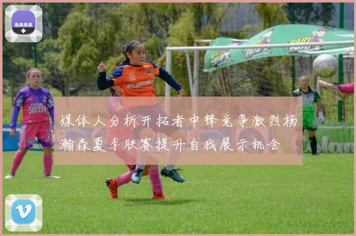 媒体人分析开拓者中锋竞争激烈杨瀚森夏季联赛提升自我展示机会