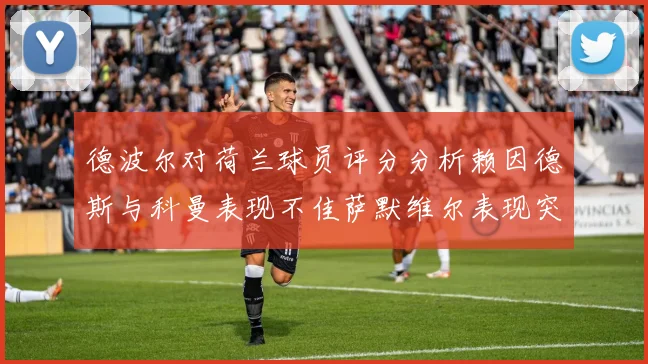 德波尔对荷兰球员评分分析赖因德斯与科曼表现不佳萨默维尔表现突出