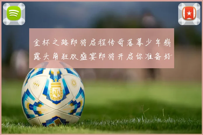 金杯之路即将启程传奇落幕少年崭露头角狂欢盛宴即将开启你准备好了吗