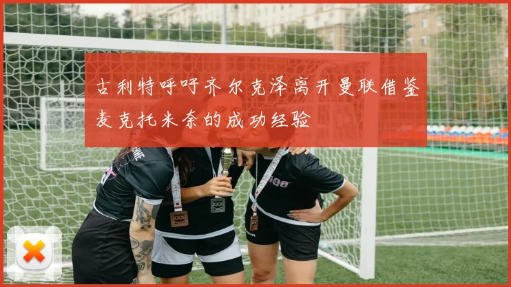 古利特呼吁齐尔克泽离开曼联借鉴麦克托米奈的成功经验