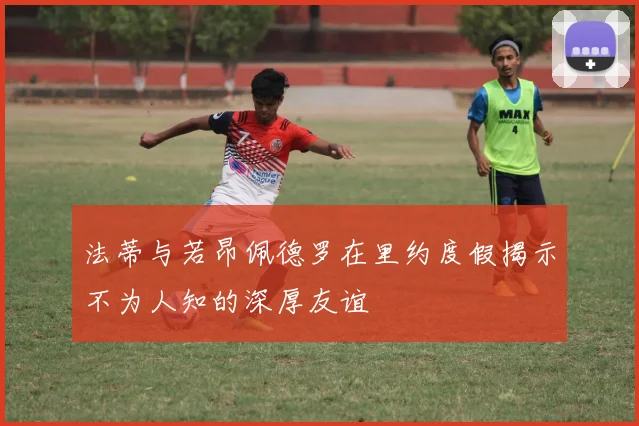 法蒂与若昂佩德罗在里约度假揭示不为人知的深厚友谊