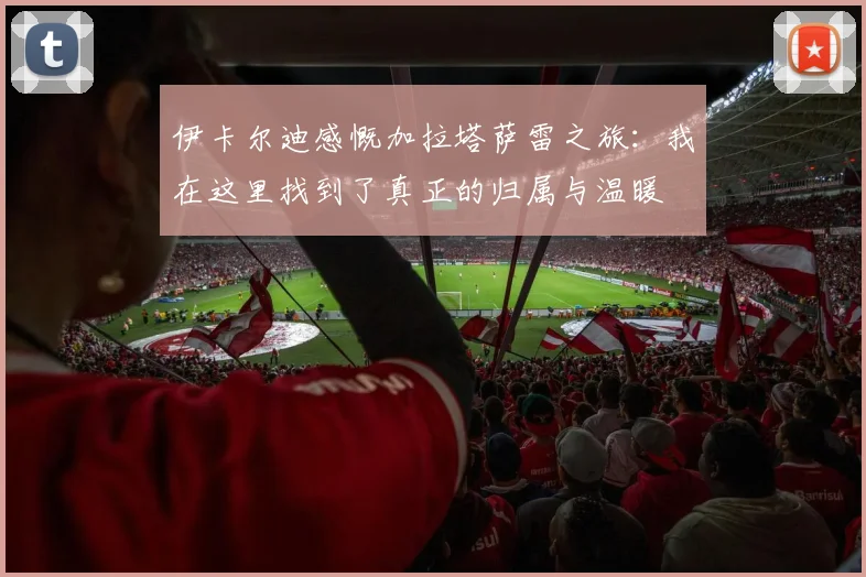 伊卡尔迪感慨加拉塔萨雷之旅：我在这里找到了真正的归属与温暖