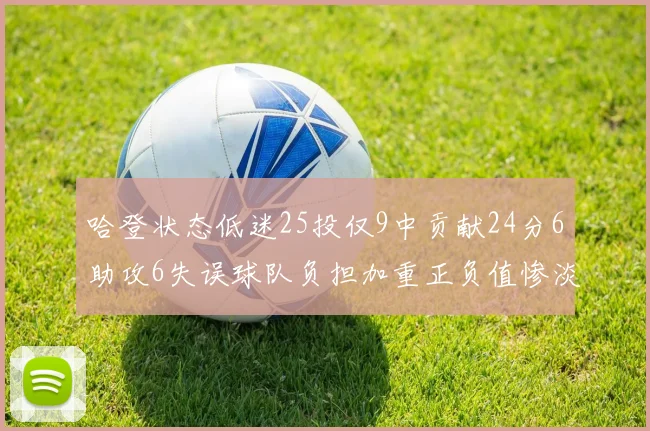 哈登状态低迷25投仅9中贡献24分6助攻6失误球队负担加重正负值惨淡6