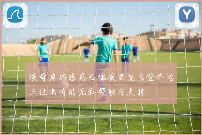埃奇库姆感恩洛瑞埃里克戈登乔治三位老将的无私帮助与支持