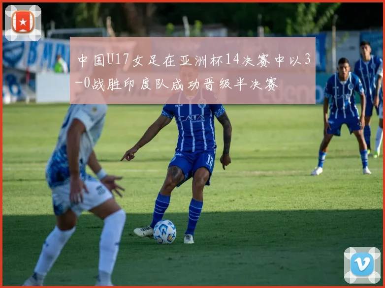 中国U17女足在亚洲杯14决赛中以3-0战胜印度队成功晋级半决赛