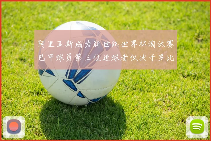 阿里亚斯成为新世纪世界杯淘汰赛巴甲球员第三位进球者仅次于罗比尼奥