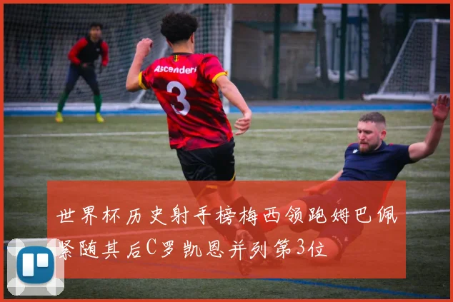 世界杯历史射手榜梅西领跑姆巴佩紧随其后C罗凯恩并列第3位