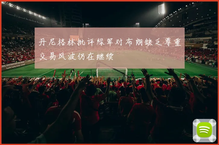 丹尼格林批评绿军对布朗缺乏尊重交易风波仍在继续