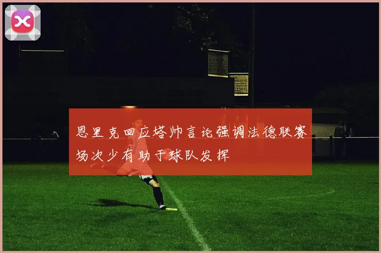 恩里克回应塔帅言论强调法德联赛场次少有助于球队发挥