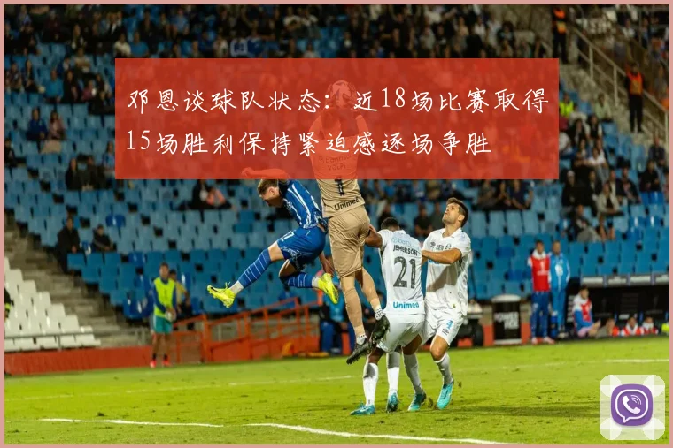 邓恩谈球队状态：近18场比赛取得15场胜利保持紧迫感逐场争胜