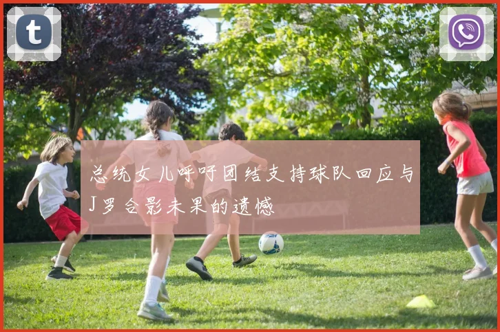 总统女儿呼吁团结支持球队回应与J罗合影未果的遗憾