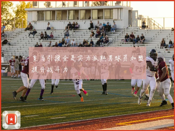 皇马引援全是实力派熟男球员加盟提升战斗力