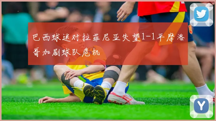 巴西球迷对拉菲尼亚失望1-1平摩洛哥加剧球队危机