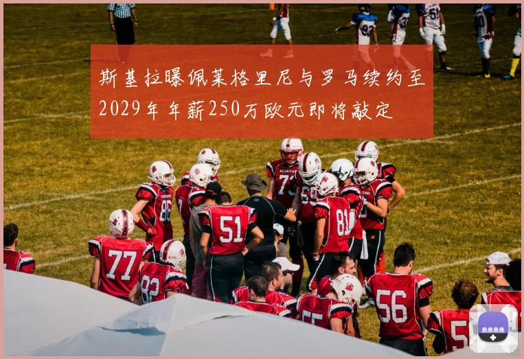 斯基拉曝佩莱格里尼与罗马续约至2029年年薪250万欧元即将敲定