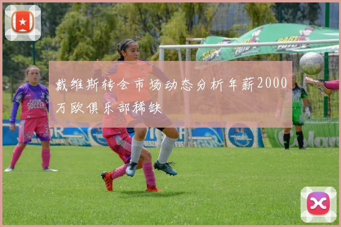戴维斯转会市场动态分析年薪2000万欧俱乐部稀缺