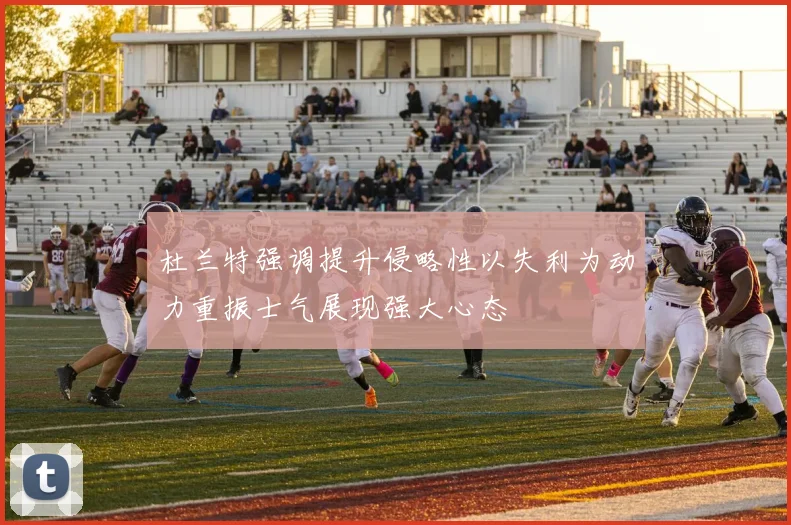 杜兰特强调提升侵略性以失利为动力重振士气展现强大心态