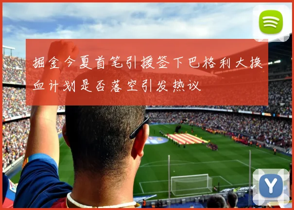 掘金今夏首笔引援签下巴格利大换血计划是否落空引发热议