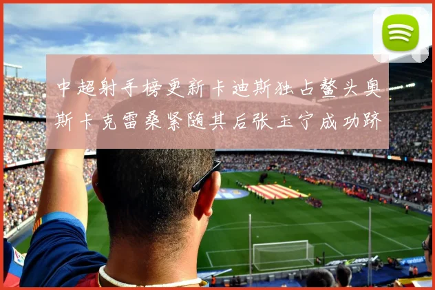中超射手榜更新卡迪斯独占鳌头奥斯卡克雷桑紧随其后张玉宁成功跻身前十