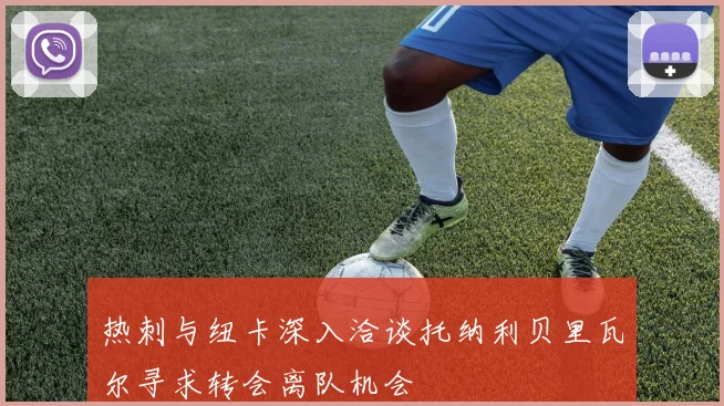 热刺与纽卡深入洽谈托纳利贝里瓦尔寻求转会离队机会
