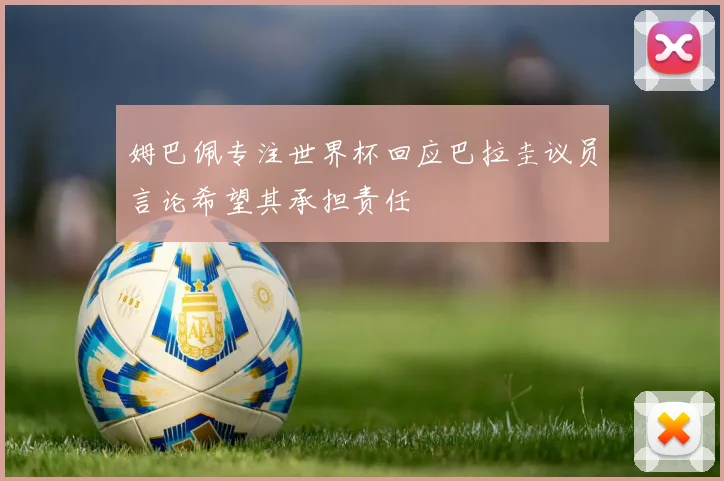 姆巴佩专注世界杯回应巴拉圭议员言论希望其承担责任